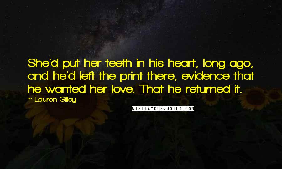 Lauren Gilley Quotes: She'd put her teeth in his heart, long ago, and he'd left the print there, evidence that he wanted her love. That he returned it.