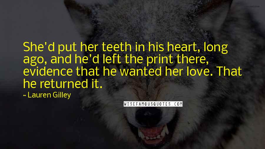 Lauren Gilley Quotes: She'd put her teeth in his heart, long ago, and he'd left the print there, evidence that he wanted her love. That he returned it.