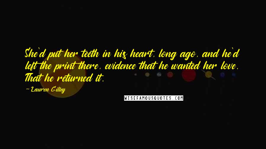 Lauren Gilley Quotes: She'd put her teeth in his heart, long ago, and he'd left the print there, evidence that he wanted her love. That he returned it.