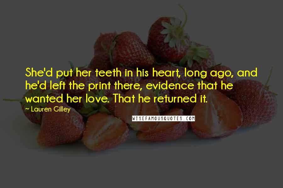 Lauren Gilley Quotes: She'd put her teeth in his heart, long ago, and he'd left the print there, evidence that he wanted her love. That he returned it.