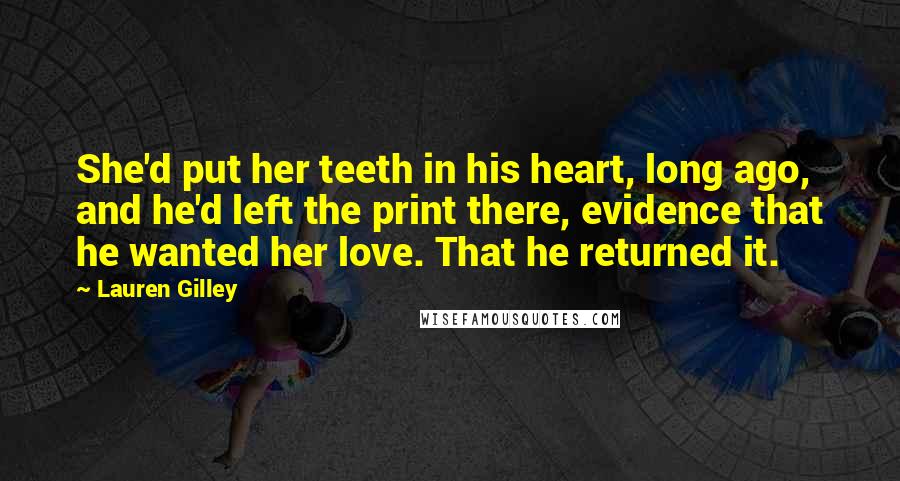 Lauren Gilley Quotes: She'd put her teeth in his heart, long ago, and he'd left the print there, evidence that he wanted her love. That he returned it.