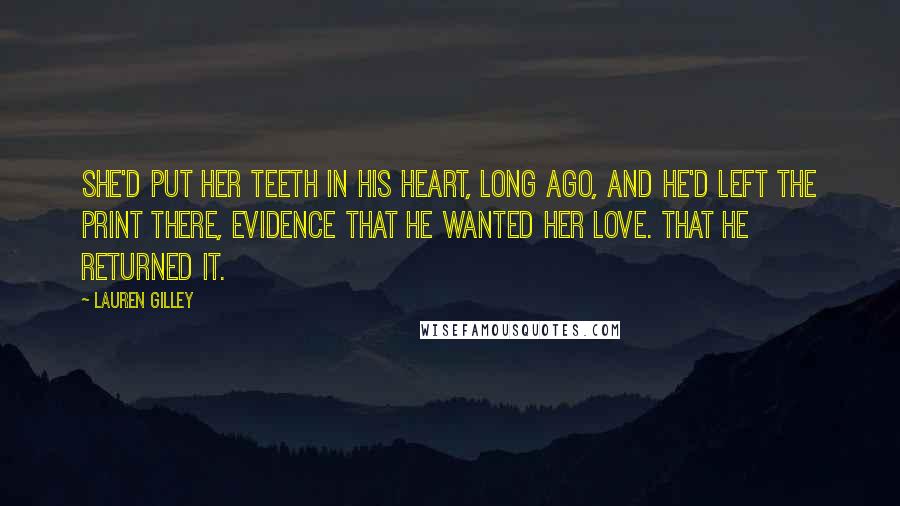 Lauren Gilley Quotes: She'd put her teeth in his heart, long ago, and he'd left the print there, evidence that he wanted her love. That he returned it.