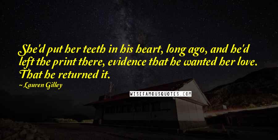 Lauren Gilley Quotes: She'd put her teeth in his heart, long ago, and he'd left the print there, evidence that he wanted her love. That he returned it.