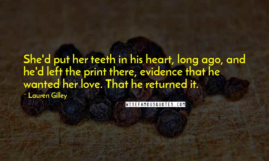 Lauren Gilley Quotes: She'd put her teeth in his heart, long ago, and he'd left the print there, evidence that he wanted her love. That he returned it.