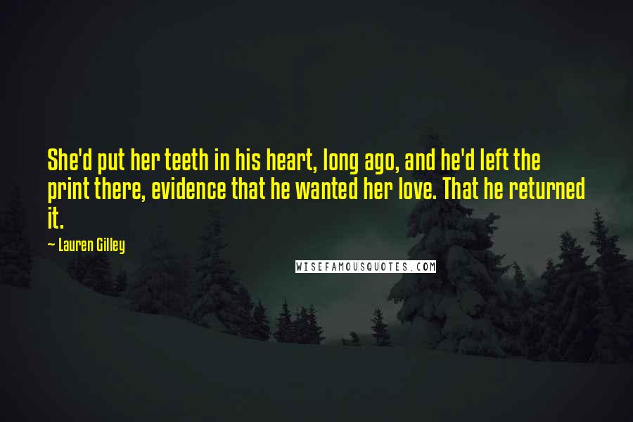 Lauren Gilley Quotes: She'd put her teeth in his heart, long ago, and he'd left the print there, evidence that he wanted her love. That he returned it.