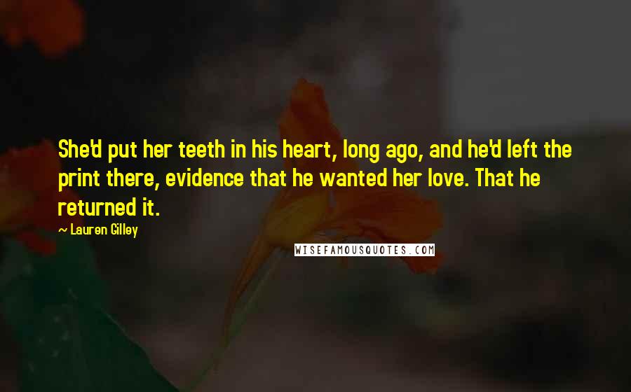 Lauren Gilley Quotes: She'd put her teeth in his heart, long ago, and he'd left the print there, evidence that he wanted her love. That he returned it.