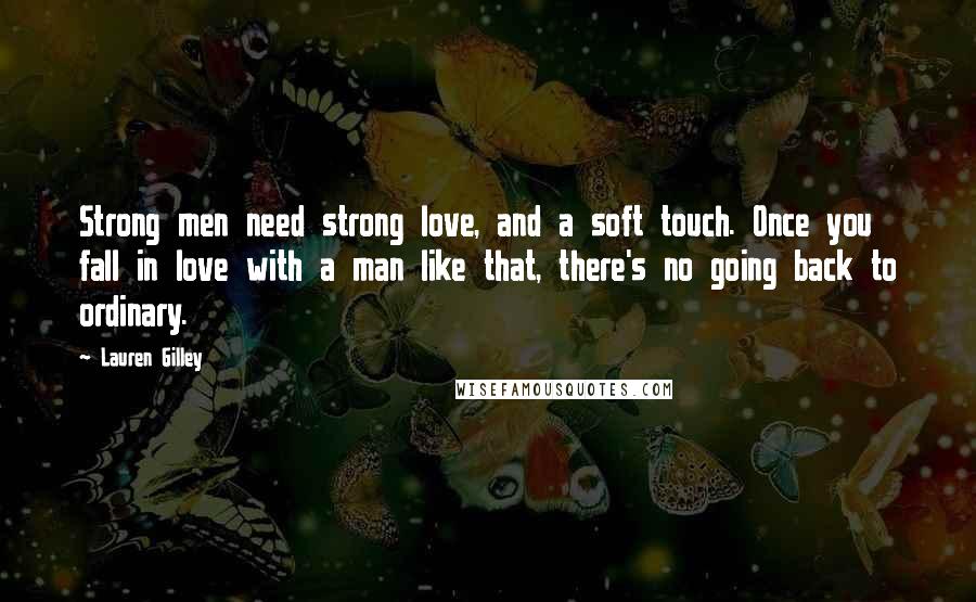 Lauren Gilley Quotes: Strong men need strong love, and a soft touch. Once you fall in love with a man like that, there's no going back to ordinary.