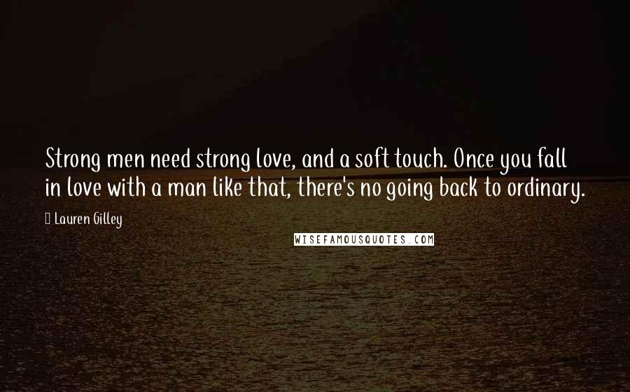 Lauren Gilley Quotes: Strong men need strong love, and a soft touch. Once you fall in love with a man like that, there's no going back to ordinary.