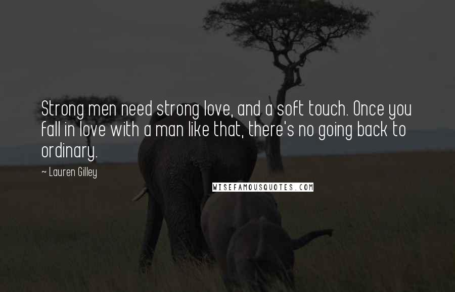 Lauren Gilley Quotes: Strong men need strong love, and a soft touch. Once you fall in love with a man like that, there's no going back to ordinary.