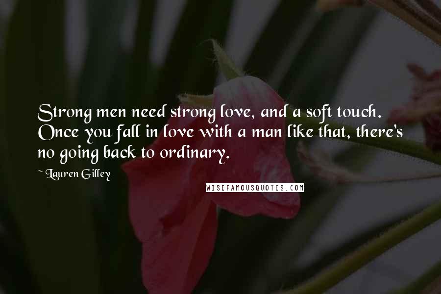 Lauren Gilley Quotes: Strong men need strong love, and a soft touch. Once you fall in love with a man like that, there's no going back to ordinary.