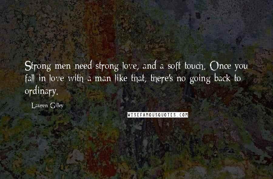 Lauren Gilley Quotes: Strong men need strong love, and a soft touch. Once you fall in love with a man like that, there's no going back to ordinary.