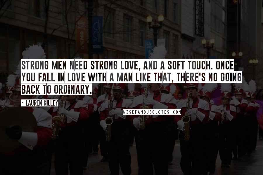 Lauren Gilley Quotes: Strong men need strong love, and a soft touch. Once you fall in love with a man like that, there's no going back to ordinary.