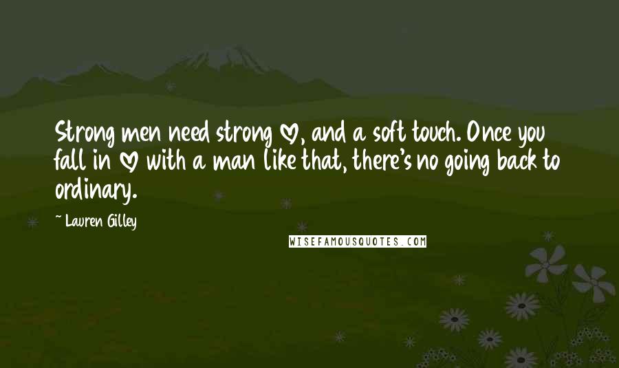 Lauren Gilley Quotes: Strong men need strong love, and a soft touch. Once you fall in love with a man like that, there's no going back to ordinary.