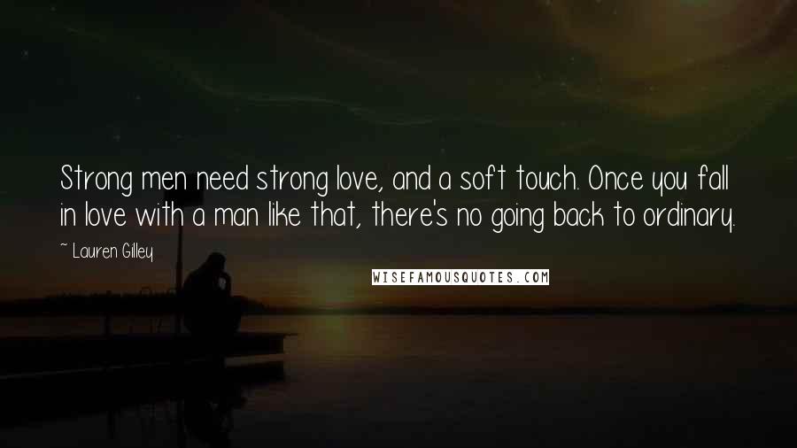 Lauren Gilley Quotes: Strong men need strong love, and a soft touch. Once you fall in love with a man like that, there's no going back to ordinary.