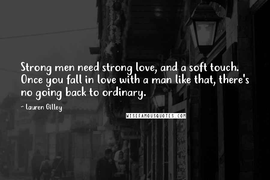 Lauren Gilley Quotes: Strong men need strong love, and a soft touch. Once you fall in love with a man like that, there's no going back to ordinary.