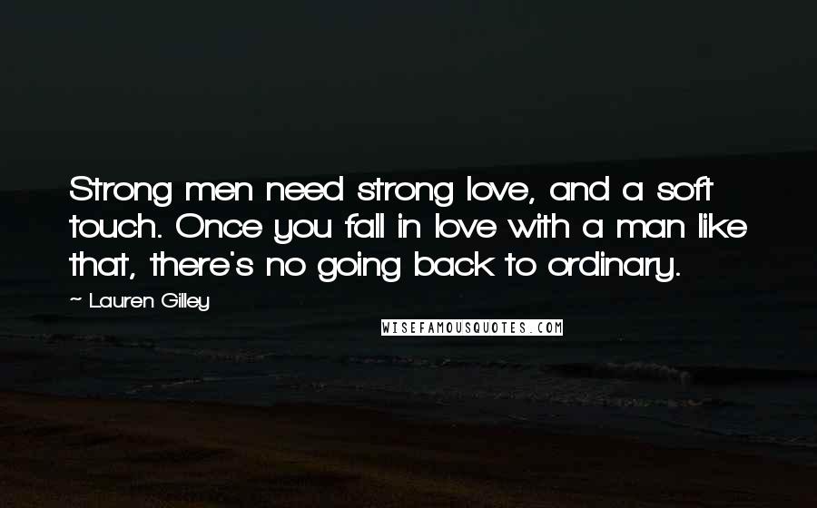 Lauren Gilley Quotes: Strong men need strong love, and a soft touch. Once you fall in love with a man like that, there's no going back to ordinary.