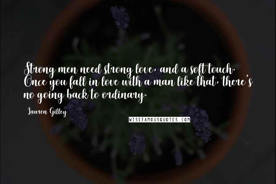 Lauren Gilley Quotes: Strong men need strong love, and a soft touch. Once you fall in love with a man like that, there's no going back to ordinary.