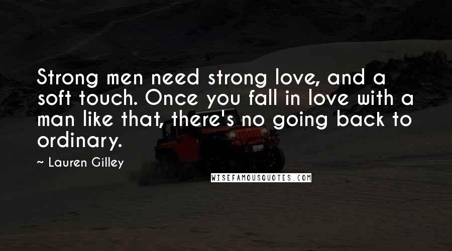 Lauren Gilley Quotes: Strong men need strong love, and a soft touch. Once you fall in love with a man like that, there's no going back to ordinary.