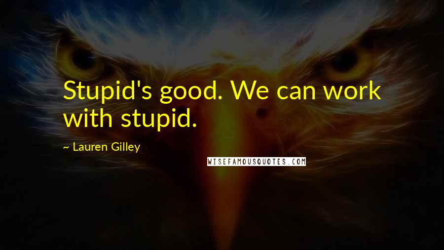 Lauren Gilley Quotes: Stupid's good. We can work with stupid.