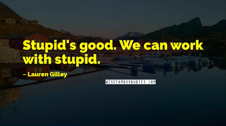 Lauren Gilley Quotes: Stupid's good. We can work with stupid.