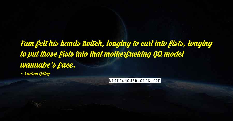 Lauren Gilley Quotes: Tam felt his hands twitch, longing to curl into fists, longing to put those fists into that motherfucking GQ model wannabe's face.