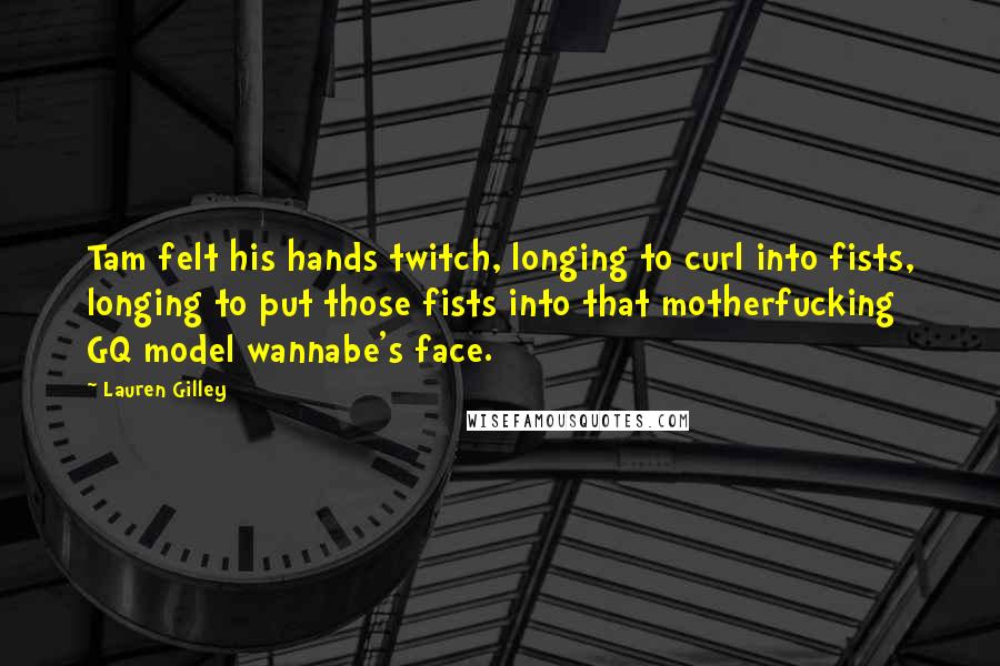 Lauren Gilley Quotes: Tam felt his hands twitch, longing to curl into fists, longing to put those fists into that motherfucking GQ model wannabe's face.