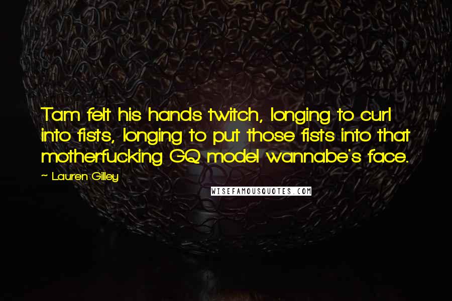 Lauren Gilley Quotes: Tam felt his hands twitch, longing to curl into fists, longing to put those fists into that motherfucking GQ model wannabe's face.