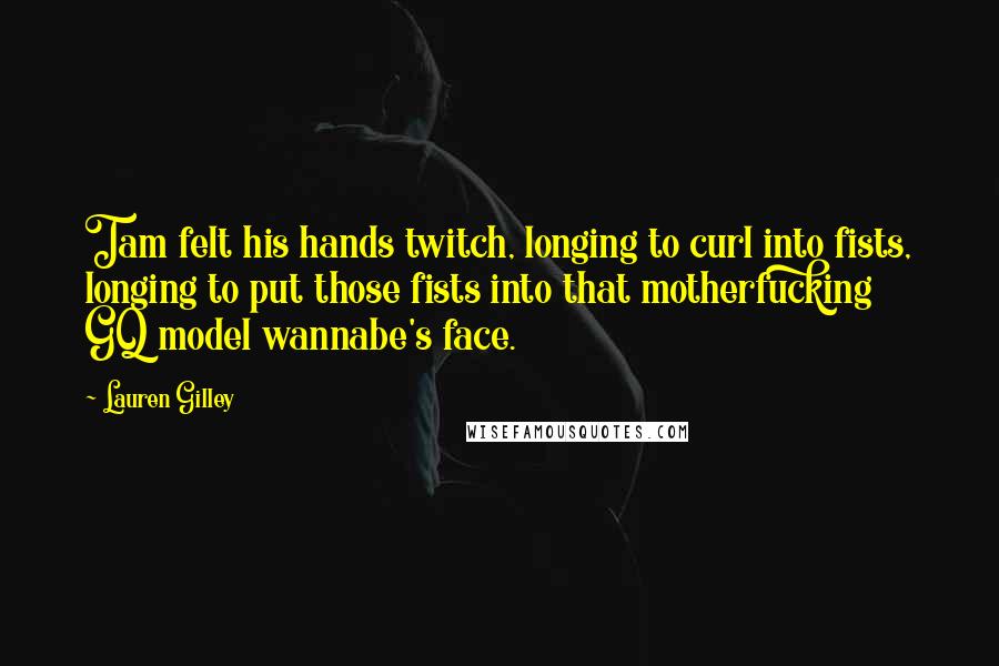 Lauren Gilley Quotes: Tam felt his hands twitch, longing to curl into fists, longing to put those fists into that motherfucking GQ model wannabe's face.