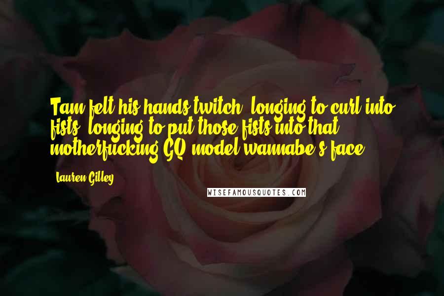Lauren Gilley Quotes: Tam felt his hands twitch, longing to curl into fists, longing to put those fists into that motherfucking GQ model wannabe's face.