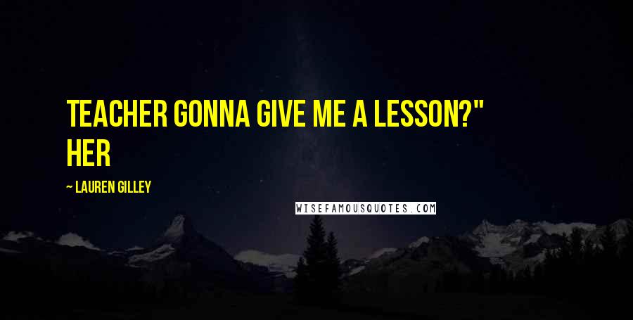 Lauren Gilley Quotes: Teacher gonna give me a lesson?" Her