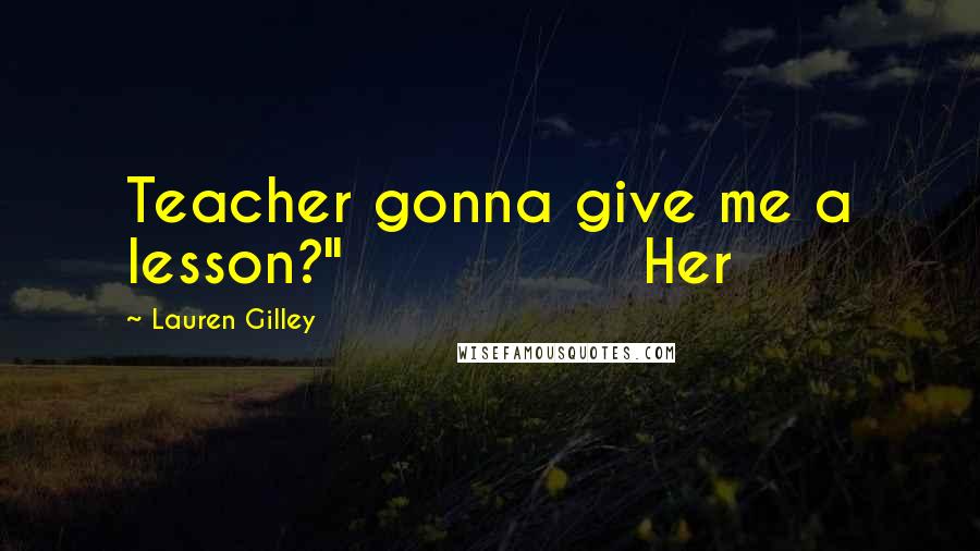 Lauren Gilley Quotes: Teacher gonna give me a lesson?" Her