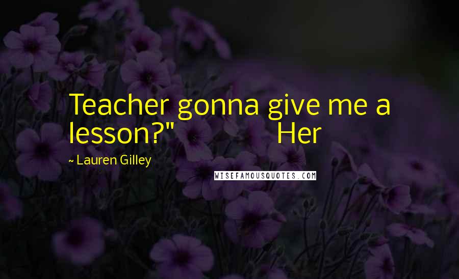 Lauren Gilley Quotes: Teacher gonna give me a lesson?" Her