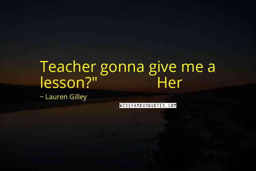 Lauren Gilley Quotes: Teacher gonna give me a lesson?" Her