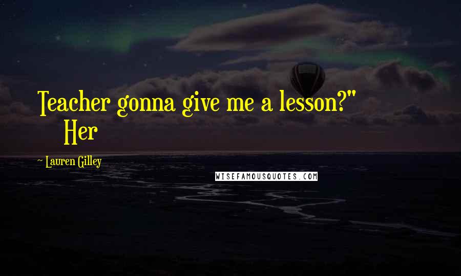 Lauren Gilley Quotes: Teacher gonna give me a lesson?" Her