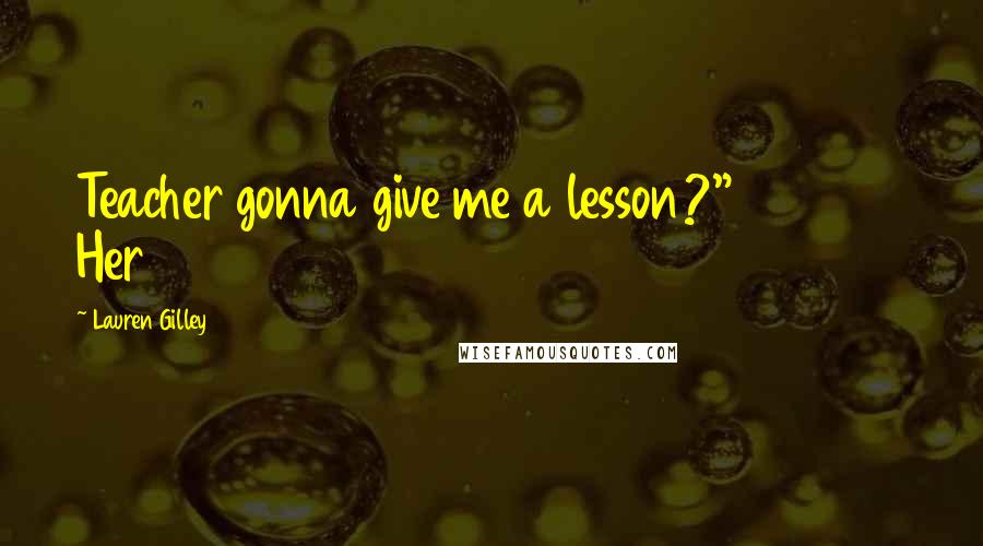Lauren Gilley Quotes: Teacher gonna give me a lesson?" Her