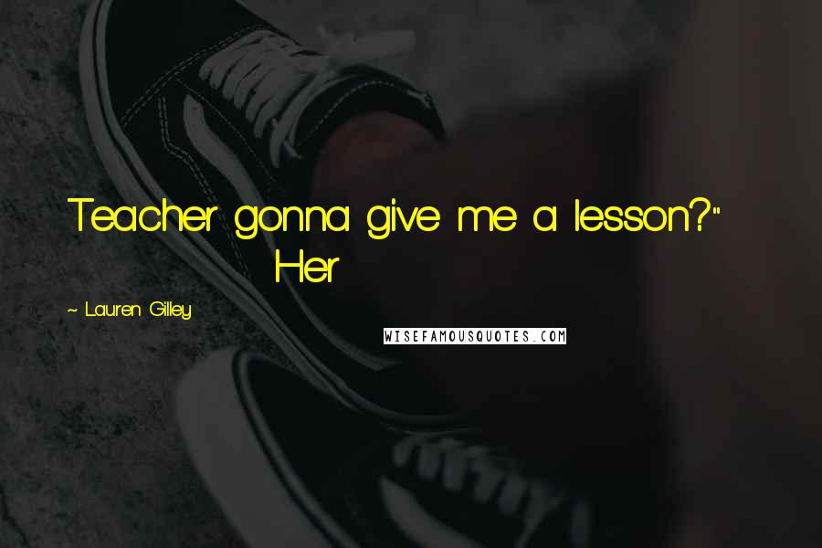Lauren Gilley Quotes: Teacher gonna give me a lesson?" Her