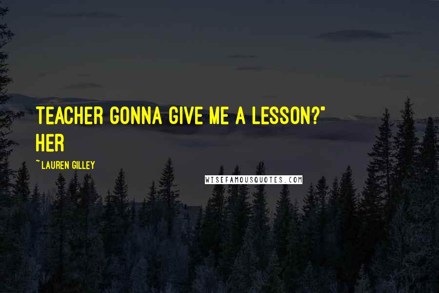 Lauren Gilley Quotes: Teacher gonna give me a lesson?" Her