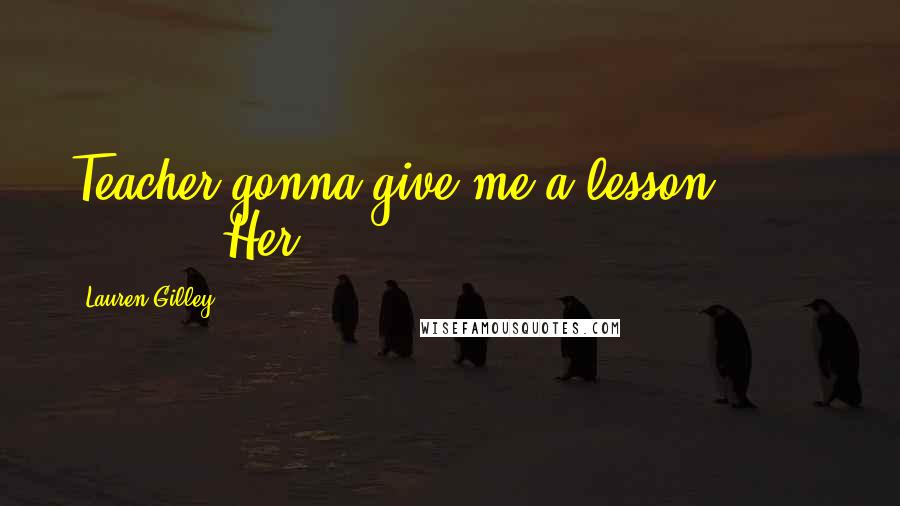 Lauren Gilley Quotes: Teacher gonna give me a lesson?" Her