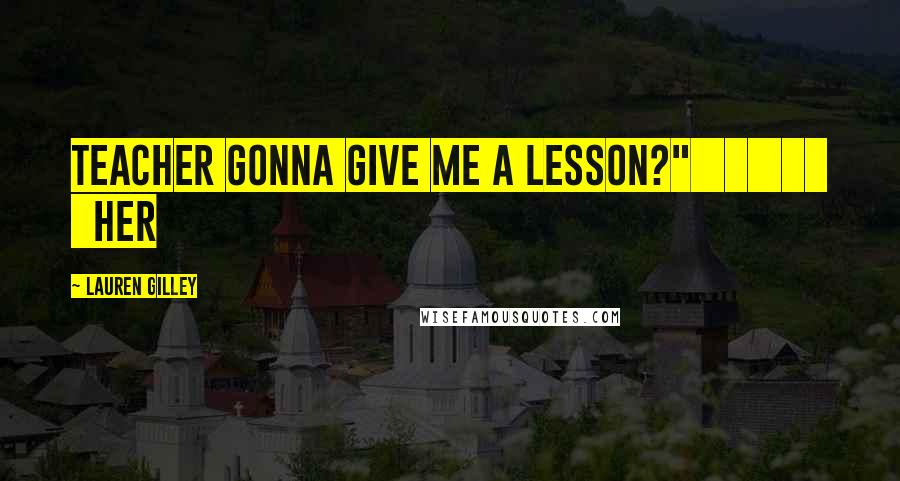 Lauren Gilley Quotes: Teacher gonna give me a lesson?" Her