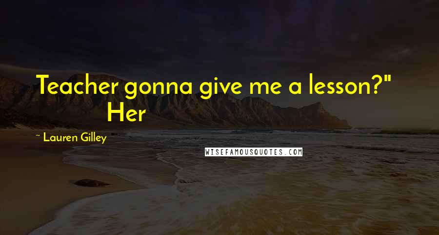Lauren Gilley Quotes: Teacher gonna give me a lesson?" Her
