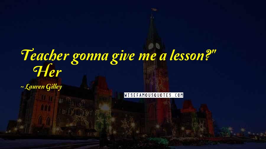 Lauren Gilley Quotes: Teacher gonna give me a lesson?" Her