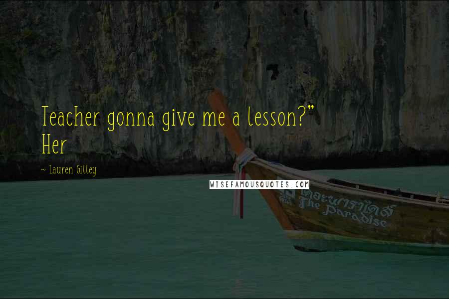 Lauren Gilley Quotes: Teacher gonna give me a lesson?" Her