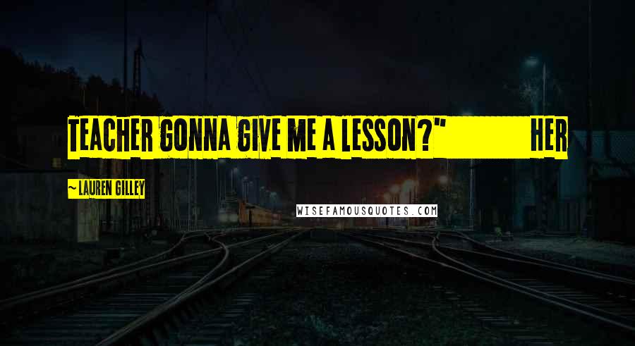 Lauren Gilley Quotes: Teacher gonna give me a lesson?" Her
