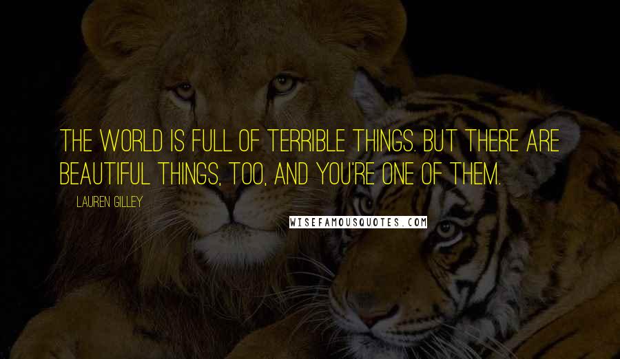 Lauren Gilley Quotes: The world is full of terrible things. But there are beautiful things, too, and you're one of them.