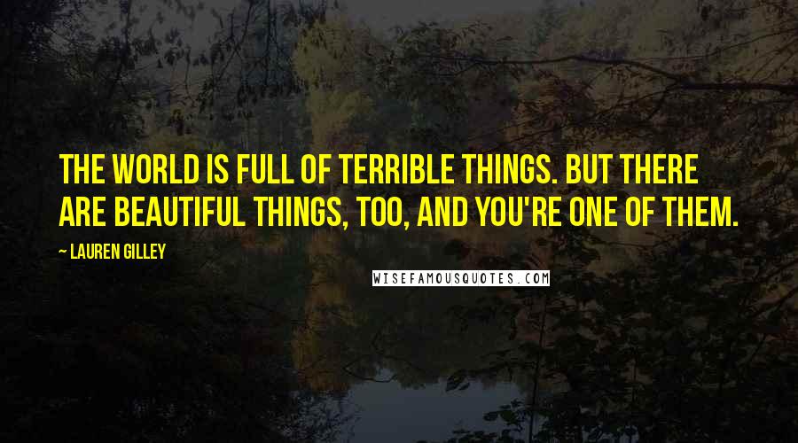 Lauren Gilley Quotes: The world is full of terrible things. But there are beautiful things, too, and you're one of them.