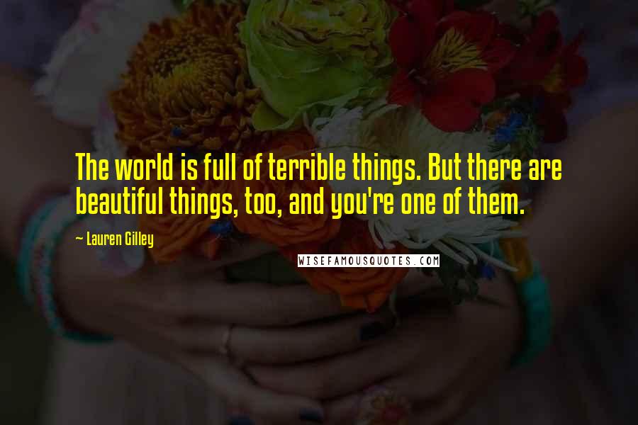 Lauren Gilley Quotes: The world is full of terrible things. But there are beautiful things, too, and you're one of them.