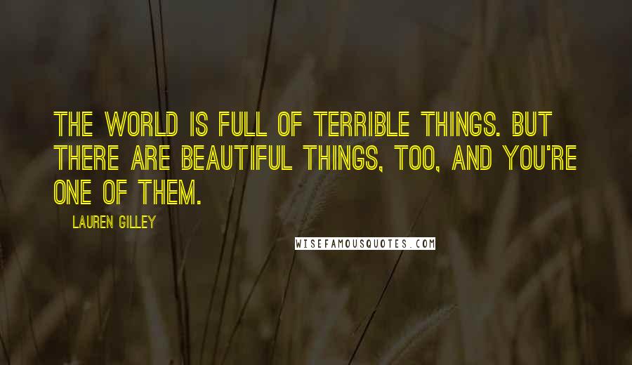 Lauren Gilley Quotes: The world is full of terrible things. But there are beautiful things, too, and you're one of them.