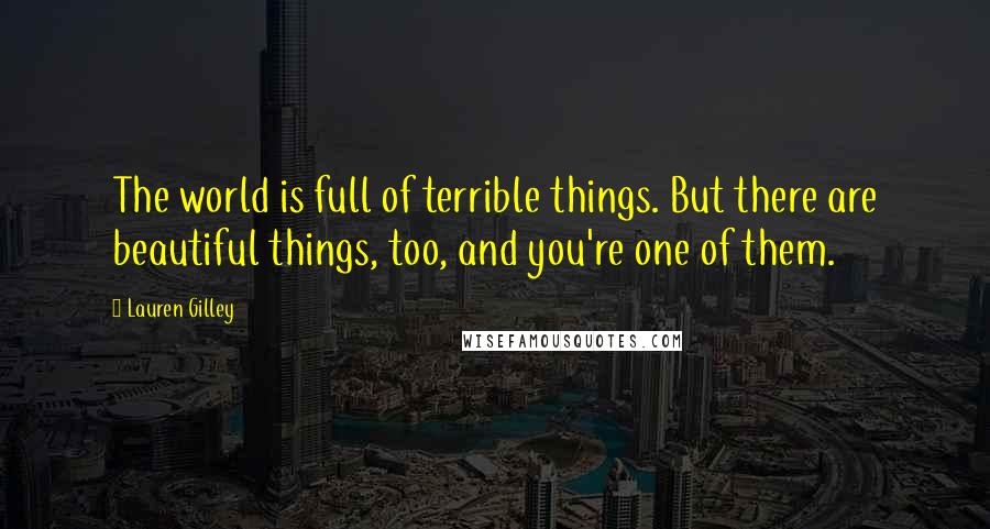 Lauren Gilley Quotes: The world is full of terrible things. But there are beautiful things, too, and you're one of them.