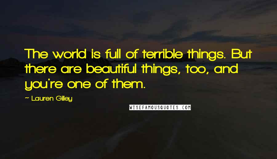 Lauren Gilley Quotes: The world is full of terrible things. But there are beautiful things, too, and you're one of them.