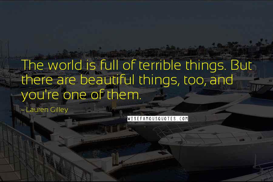 Lauren Gilley Quotes: The world is full of terrible things. But there are beautiful things, too, and you're one of them.